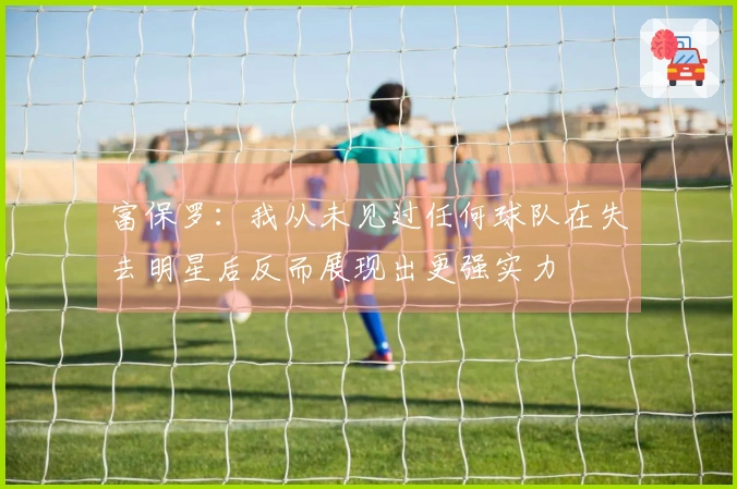 富保罗：我从未见过任何球队在失去明星后反而展现出更强实力