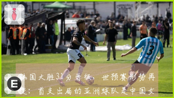 韩国大胜31分晋级,世预赛形势再变:首支出局的亚洲球队是中国女篮