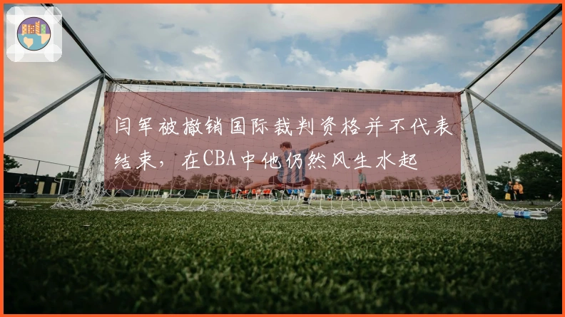 闫军被撤销国际裁判资格并不代表结束，在CBA中他仍然风生水起
