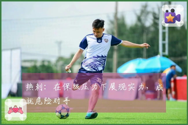 热刺：在保级压力下展现实力，成就危险对手