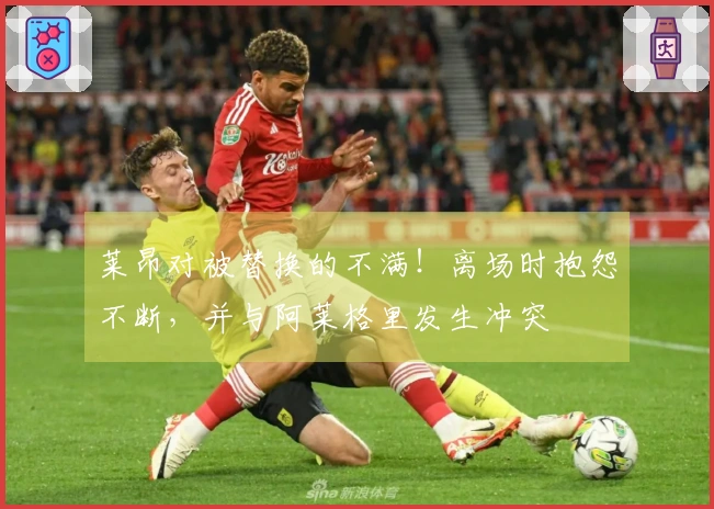 莱昂对被替换的不满！离场时抱怨不断，并与阿莱格里发生冲突