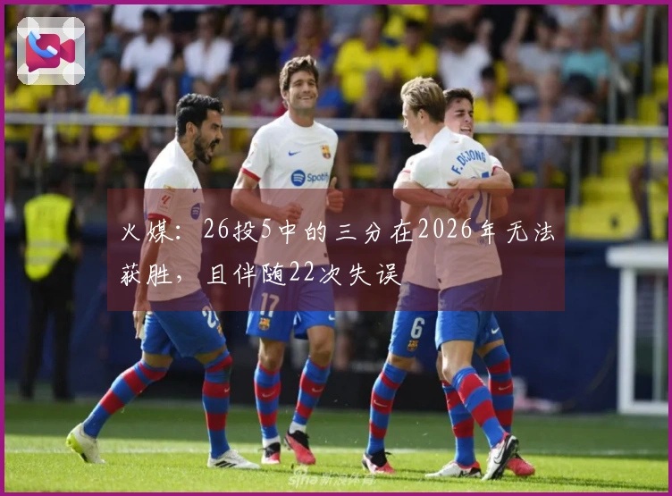 火媒：26投5中的三分在2026年无法获胜，且伴随22次失误
