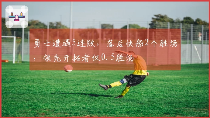 勇士遭遇5连败，落后快船2个胜场，领先开拓者仅0.5胜场
