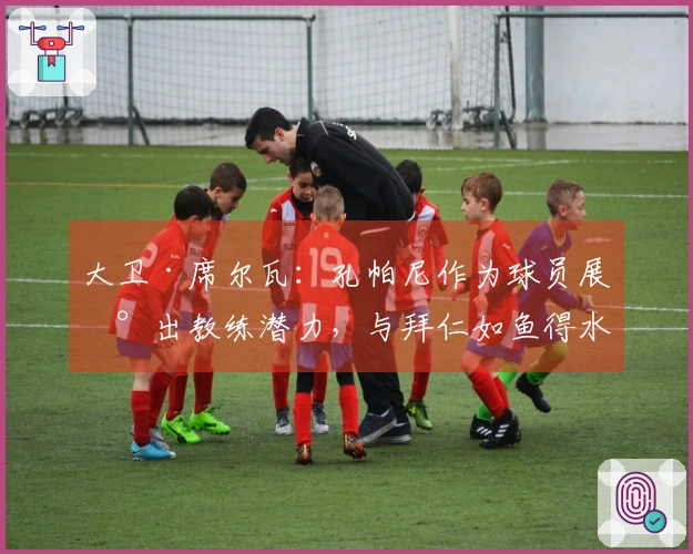 大卫·席尔瓦：孔帕尼作为球员展现出教练潜力，与拜仁如鱼得水