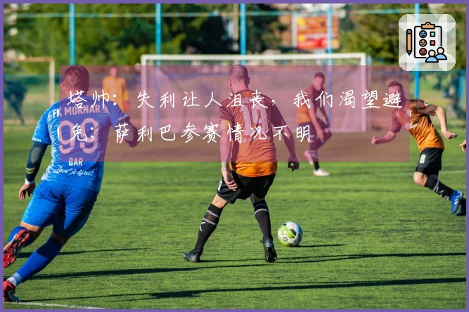 塔帅：失利让人沮丧，我们渴望避免；萨利巴参赛情况不明