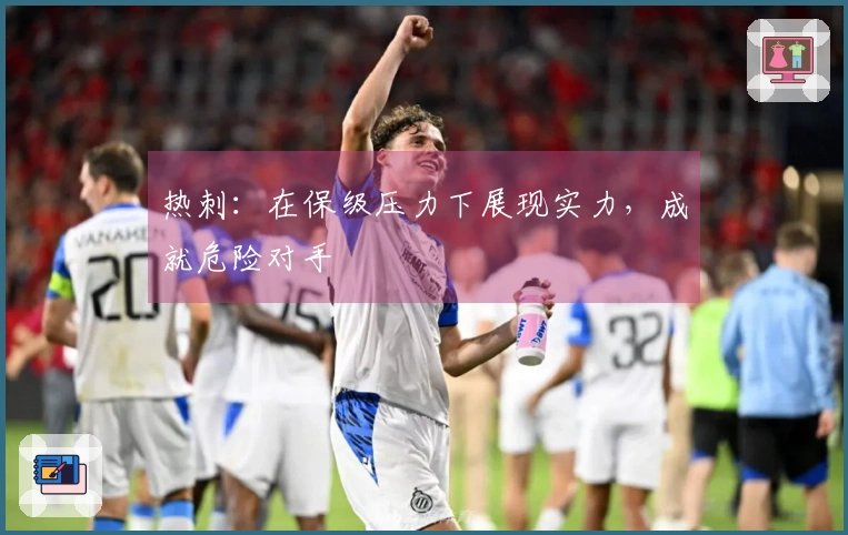热刺:在保级压力下展现实力,成就危险对手
