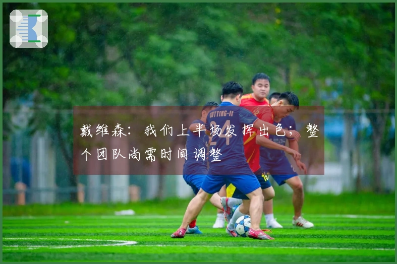 戴维森：我们上半场发挥出色；整个团队尚需时间调整