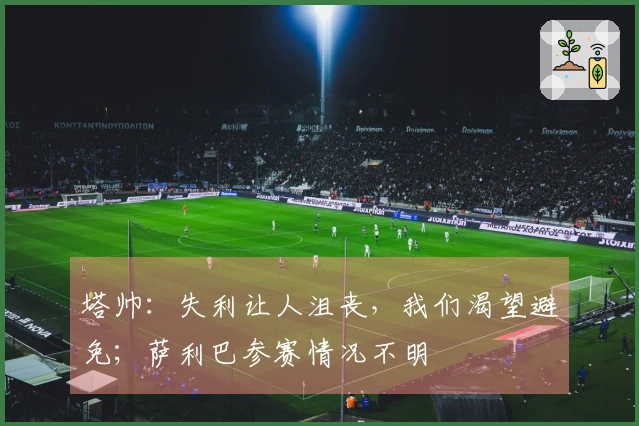 塔帅：失利让人沮丧，我们渴望避免；萨利巴参赛情况不明