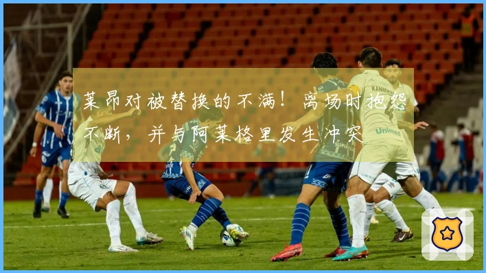 莱昂对被替换的不满！离场时抱怨不断，并与阿莱格里发生冲突