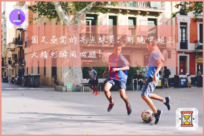 国足亟需的亮点球员：昨晚中超三大精彩瞬间回顾！