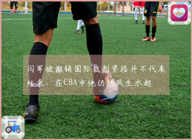 闫军被撤销国际裁判资格并不代表结束，在CBA中他仍然风生水起
