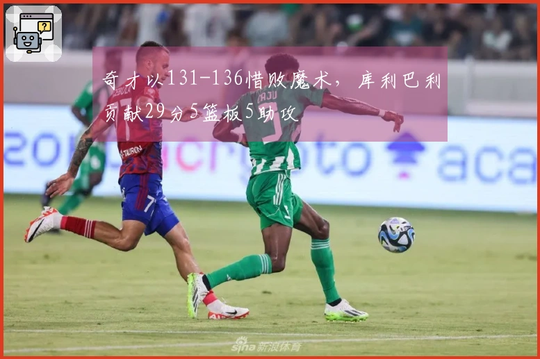 奇才以131-136惜败魔术，库利巴利贡献29分5篮板5助攻