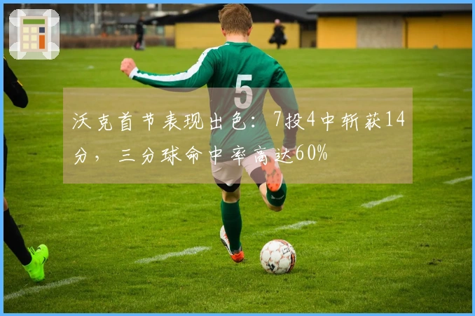 沃克首节表现出色：7投4中斩获14分，三分球命中率高达60%