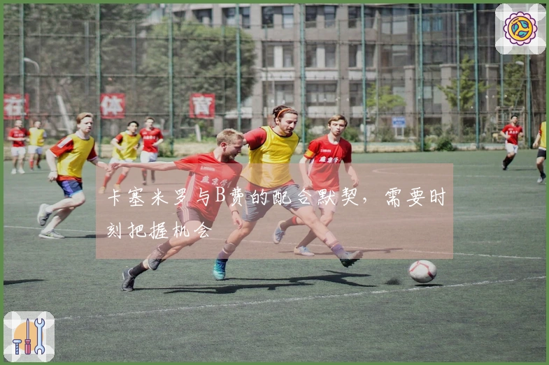 卡塞米罗与B费的配合默契,需要时刻把握机会