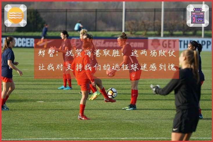 郑智：祝贺海港取胜，这两场败仗让我对支持我们的远征球迷感到愧疚。